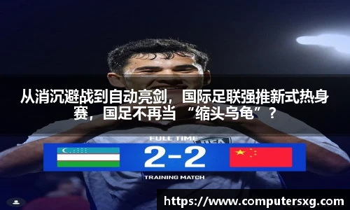 从消沉避战到自动亮剑，国际足联强推新式热身赛，国足不再当 “缩头乌龟”？