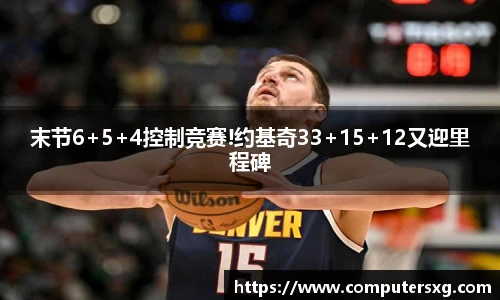 末节6+5+4控制竞赛!约基奇33+15+12又迎里程碑